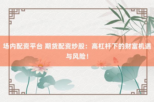 场内配资平台 期货配资炒股：高杠杆下的财富机遇与风险！