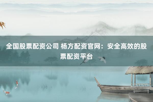 全国股票配资公司 杨方配资官网：安全高效的股票配资平台
