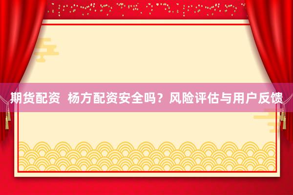 期货配资  杨方配资安全吗？风险评估与用户反馈