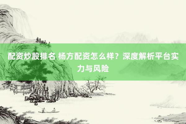 配资炒股排名 杨方配资怎么样？深度解析平台实力与风险