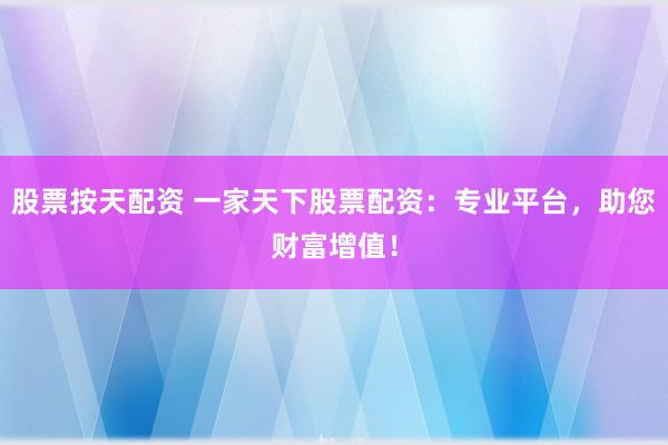 股票按天配资 一家天下股票配资：专业平台，助您财富增值！