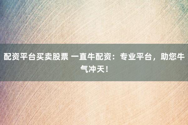 配资平台买卖股票 一直牛配资：专业平台，助您牛气冲天！