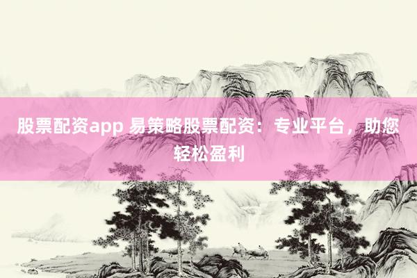 股票配资app 易策略股票配资：专业平台，助您轻松盈利