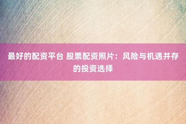 最好的配资平台 股票配资照片：风险与机遇并存的投资选择
