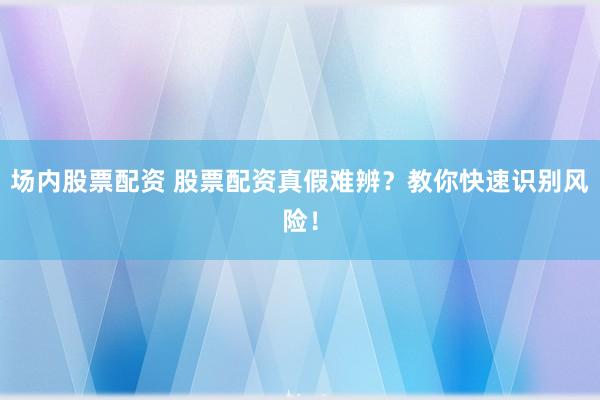 场内股票配资 股票配资真假难辨？教你快速识别风险！