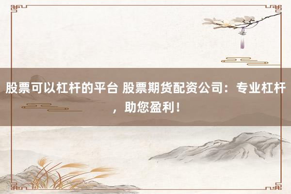 股票可以杠杆的平台 股票期货配资公司：专业杠杆，助您盈利！
