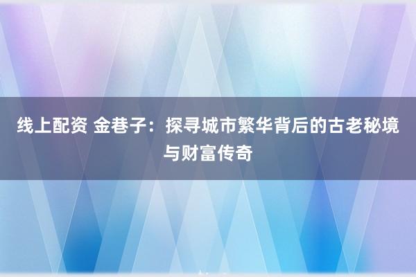 线上配资 金巷子：探寻城市繁华背后的古老秘境与财富传奇