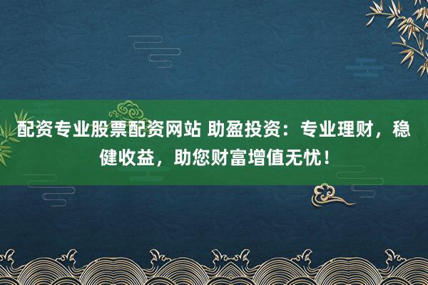 配资专业股票配资网站 助盈投资：专业理财，稳健收益，助您财富增值无忧！