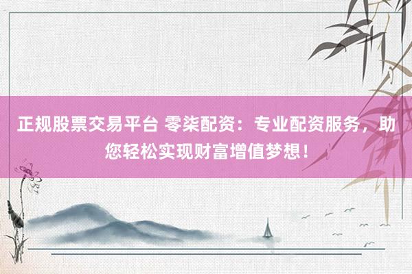 正规股票交易平台 零柒配资：专业配资服务，助您轻松实现财富增值梦想！