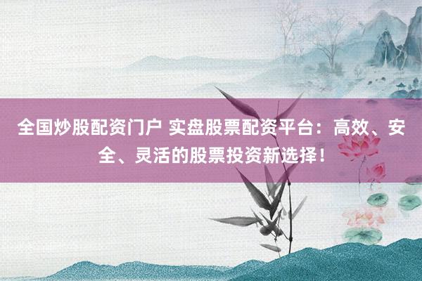 全国炒股配资门户 实盘股票配资平台：高效、安全、灵活的股票投资新选择！