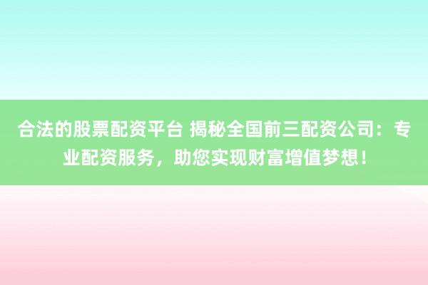 合法的股票配资平台 揭秘全国前三配资公司：专业配资服务，助您实现财富增值梦想！