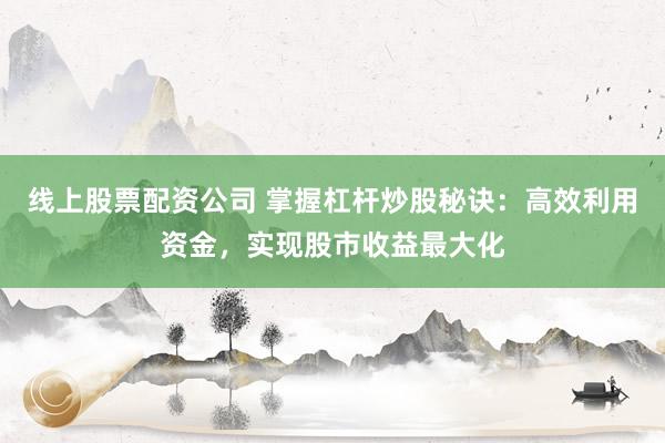 线上股票配资公司 掌握杠杆炒股秘诀：高效利用资金，实现股市收益最大化
