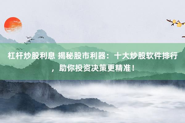 杠杆炒股利息 揭秘股市利器：十大炒股软件排行，助你投资决策更精准！