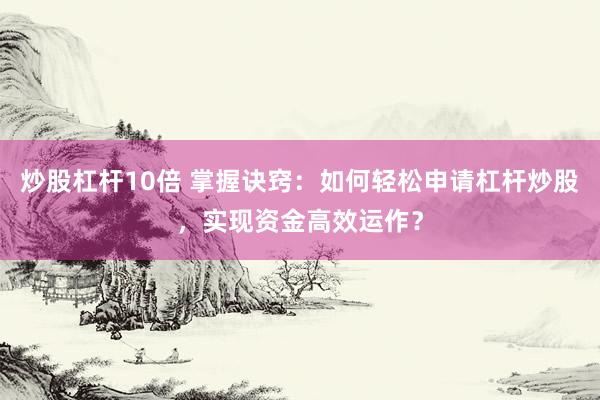 炒股杠杆10倍 掌握诀窍：如何轻松申请杠杆炒股，实现资金高效运作？