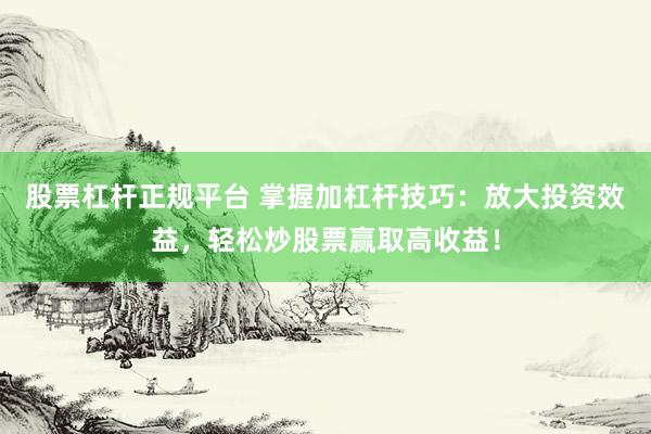 股票杠杆正规平台 掌握加杠杆技巧：放大投资效益，轻松炒股票赢取高收益！