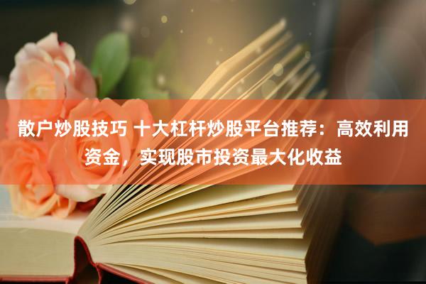 散户炒股技巧 十大杠杆炒股平台推荐：高效利用资金，实现股市投资最大化收益