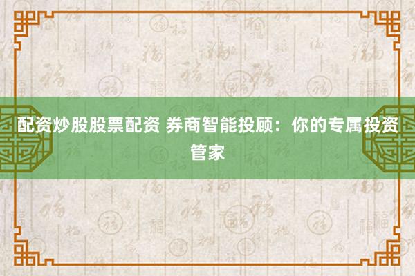 配资炒股股票配资 券商智能投顾：你的专属投资管家