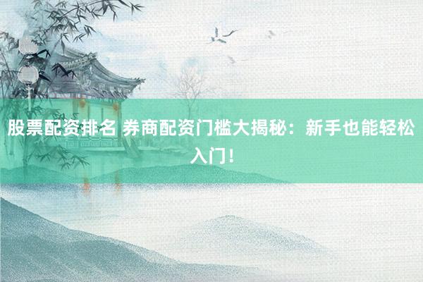 股票配资排名 券商配资门槛大揭秘：新手也能轻松入门！