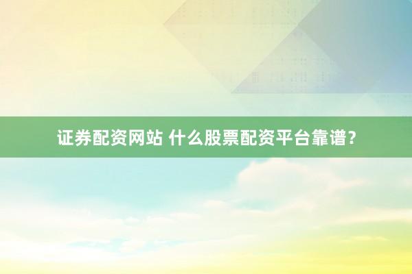 证券配资网站 什么股票配资平台靠谱？