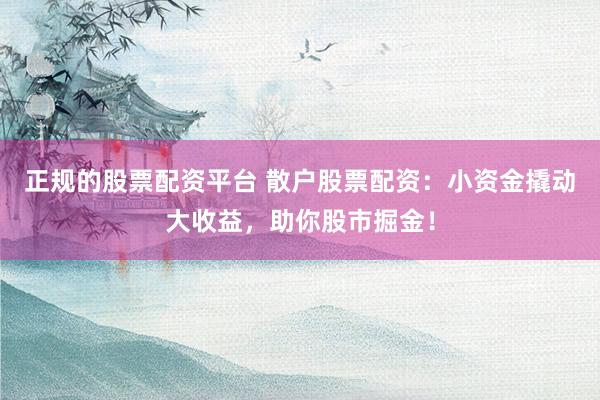 正规的股票配资平台 散户股票配资：小资金撬动大收益，助你股市掘金！