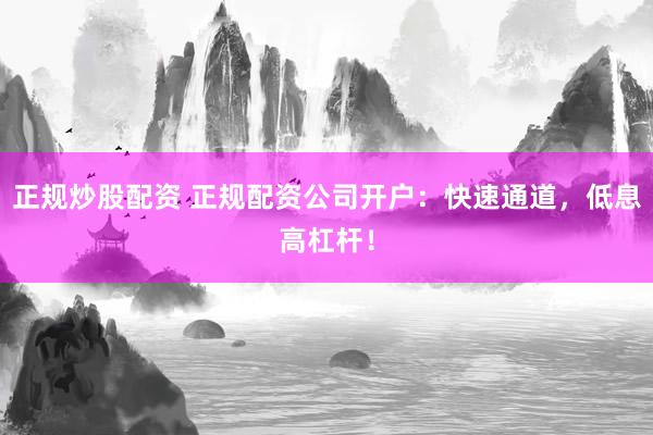 正规炒股配资 正规配资公司开户：快速通道，低息高杠杆！