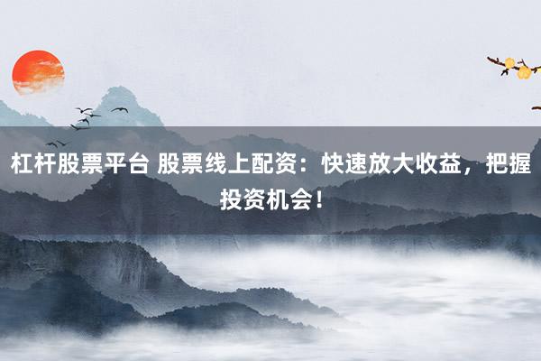 杠杆股票平台 股票线上配资：快速放大收益，把握投资机会！