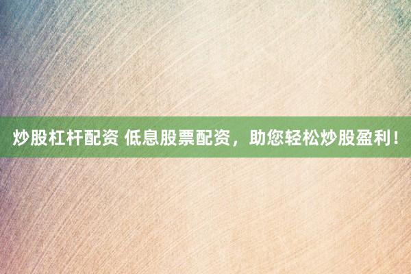 炒股杠杆配资 低息股票配资，助您轻松炒股盈利！