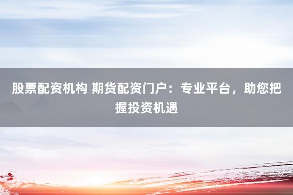 股票配资机构 期货配资门户：专业平台，助您把握投资机遇