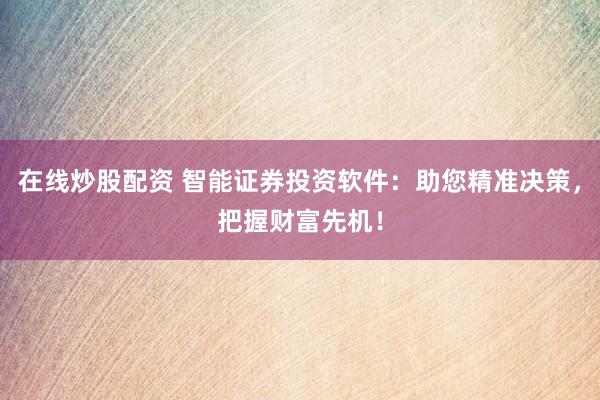 在线炒股配资 智能证券投资软件：助您精准决策，把握财富先机！