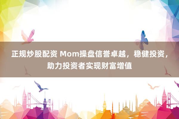 正规炒股配资 Mom操盘信誉卓越，稳健投资，助力投资者实现财富增值