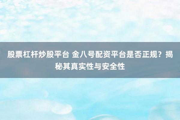 股票杠杆炒股平台 金八号配资平台是否正规？揭秘其真实性与安全性