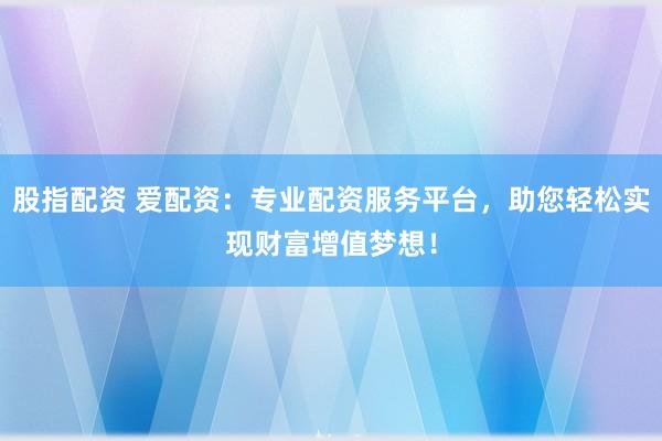 股指配资 爱配资：专业配资服务平台，助您轻松实现财富增值梦想！