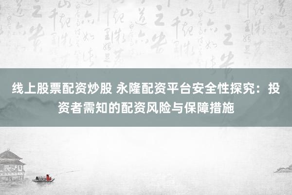 线上股票配资炒股 永隆配资平台安全性探究：投资者需知的配资风险与保障措施