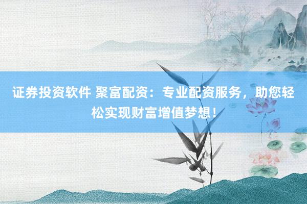 证券投资软件 聚富配资：专业配资服务，助您轻松实现财富增值梦想！