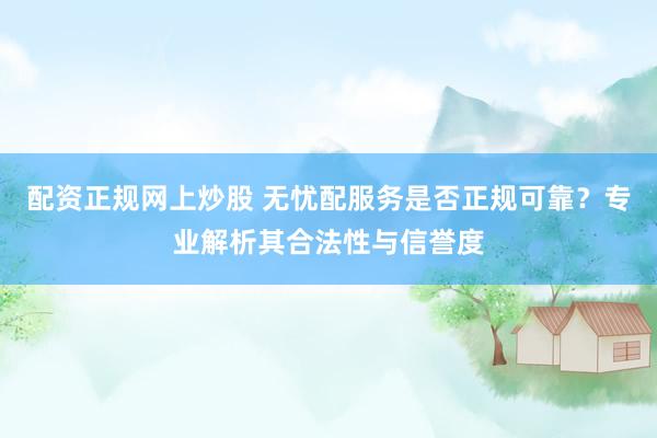 配资正规网上炒股 无忧配服务是否正规可靠？专业解析其合法性与信誉度