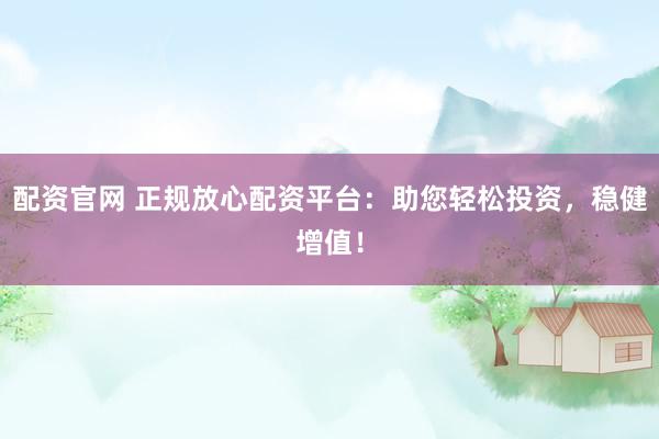 配资官网 正规放心配资平台：助您轻松投资，稳健增值！
