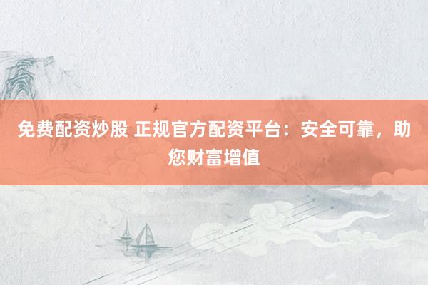 免费配资炒股 正规官方配资平台：安全可靠，助您财富增值