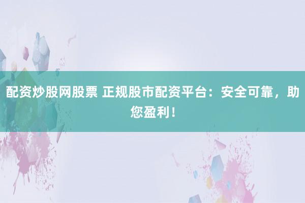 配资炒股网股票 正规股市配资平台：安全可靠，助您盈利！