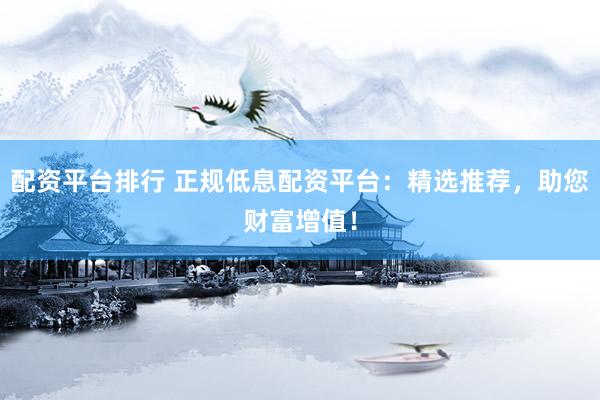 配资平台排行 正规低息配资平台：精选推荐，助您财富增值！