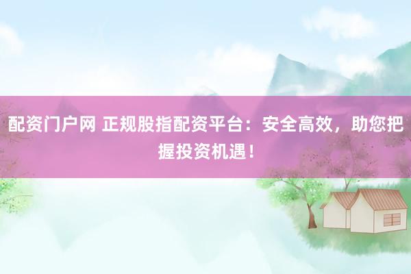 配资门户网 正规股指配资平台：安全高效，助您把握投资机遇！