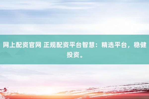 网上配资官网 正规配资平台智慧：精选平台，稳健投资。