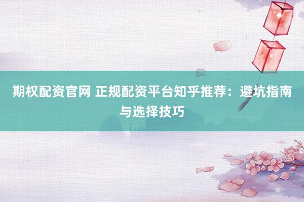 期权配资官网 正规配资平台知乎推荐：避坑指南与选择技巧