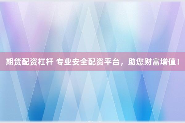 期货配资杠杆 专业安全配资平台，助您财富增值！