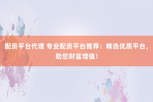 配资平台代理 专业配资平台推荐：精选优质平台，助您财富增值！