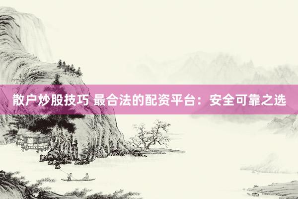 散户炒股技巧 最合法的配资平台：安全可靠之选
