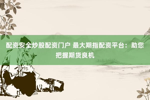 配资安全炒股配资门户 最大期指配资平台：助您把握期货良机