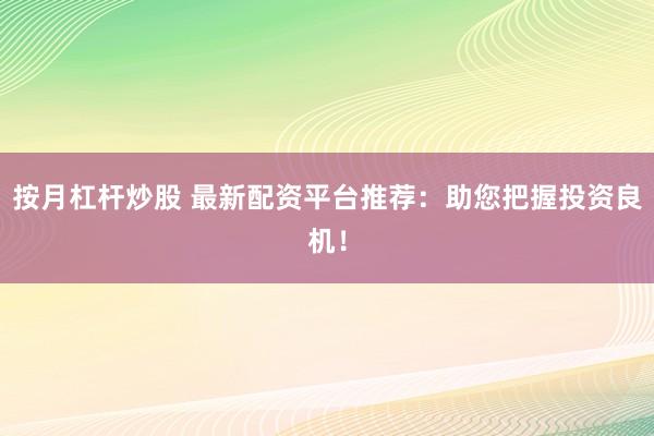 按月杠杆炒股 最新配资平台推荐：助您把握投资良机！
