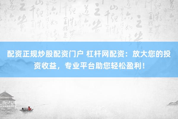 配资正规炒股配资门户 杠杆网配资：放大您的投资收益，专业平台助您轻松盈利！