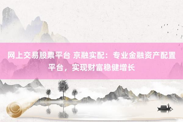 网上交易股票平台 京融实配：专业金融资产配置平台，实现财富稳健增长