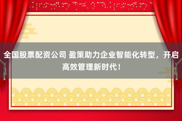 全国股票配资公司 盈策助力企业智能化转型，开启高效管理新时代！